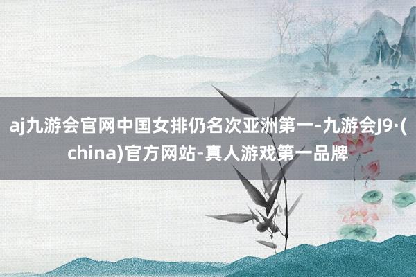 aj九游会官网中国女排仍名次亚洲第一-九游会J9·(china)官方网站-真人游戏第一品牌