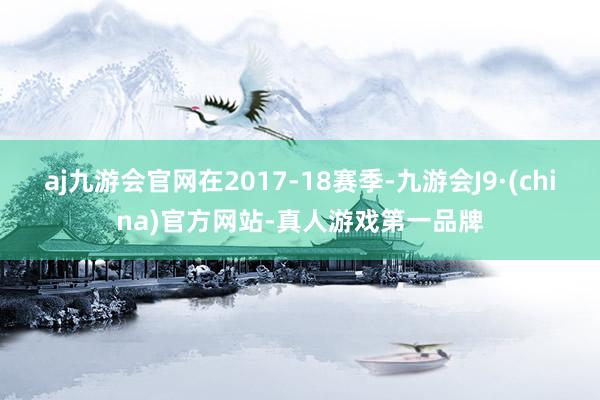 aj九游会官网在2017-18赛季-九游会J9·(china)官方网站-真人游戏第一品牌