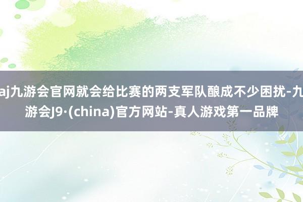 aj九游会官网就会给比赛的两支军队酿成不少困扰-九游会J9·(china)官方网站-真人游戏第一品牌