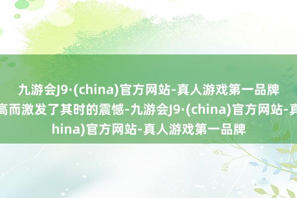 九游会J9·(china)官方网站-真人游戏第一品牌因其恐怖进度之高而激发了其时的震憾-九游会J9·(china)官方网站-真人游戏第一品牌