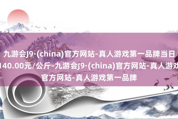 九游会J9·(china)官方网站-真人游戏第一品牌当日最高报价140.00元/公斤-九游会J9·(china)官方网站-真人游戏第一品牌