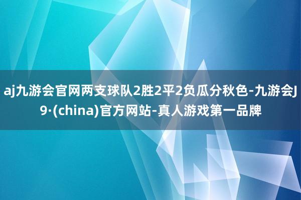 aj九游会官网两支球队2胜2平2负瓜分秋色-九游会J9·(china)官方网站-真人游戏第一品牌