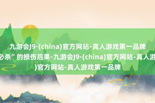 九游会J9·(china)官方网站-真人游戏第一品牌达到“一击必杀”的损伤后果-九游会J9·(china)官方网站-真人游戏第一品牌