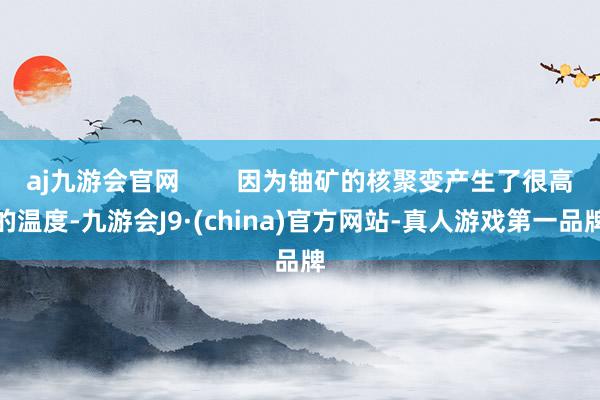 aj九游会官网        因为铀矿的核聚变产生了很高的温度-九游会J9·(china)官方网站-真人游戏第一品牌