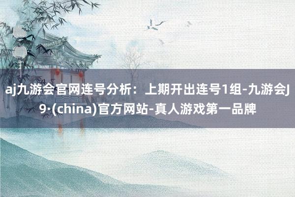 aj九游会官网　　连号分析：上期开出连号1组-九游会J9·(china)官方网站-真人游戏第一品牌