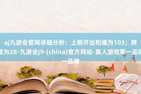 aj九游会官网　　　　详细分析：上期开出和值为103；跨度为28-九游会J9·(china)官方网站-真人游戏第一品牌