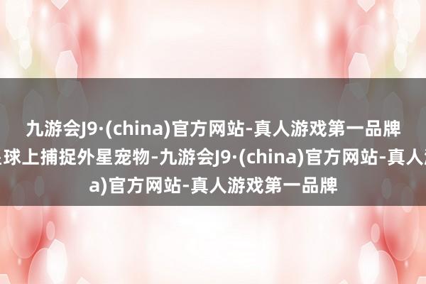 九游会J9·(china)官方网站-真人游戏第一品牌他们不错在星球上捕捉外星宠物-九游会J9·(china)官方网站-真人游戏第一品牌