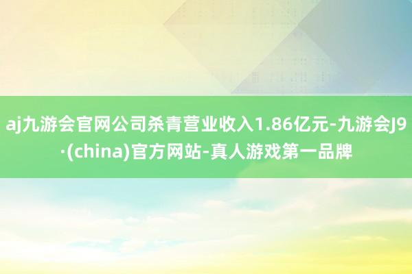 aj九游会官网公司杀青营业收入1.86亿元-九游会J9·(china)官方网站-真人游戏第一品牌