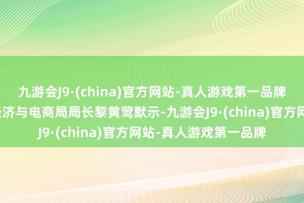 九游会J9·(china)官方网站-真人游戏第一品牌越南工业贸易部数字经济与电商局局长黎黄莺默示-九游会J9·(china)官方网站-真人游戏第一品牌