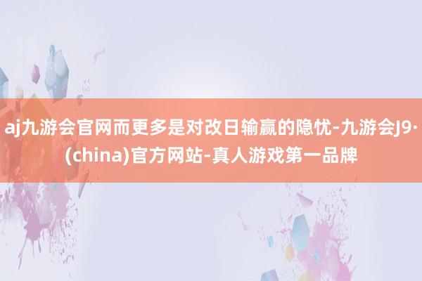 aj九游会官网而更多是对改日输赢的隐忧-九游会J9·(china)官方网站-真人游戏第一品牌