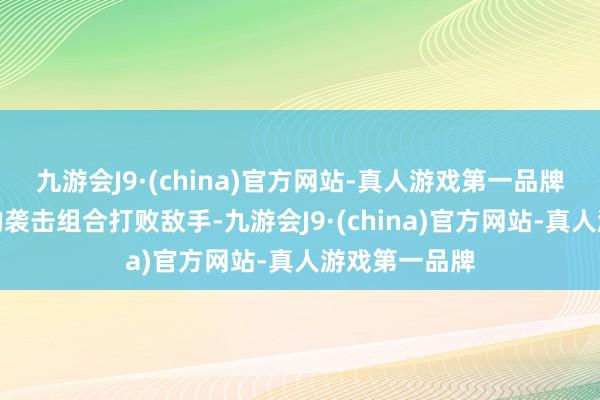 九游会J9·(china)官方网站-真人游戏第一品牌并通过绽开的袭击组合打败敌手-九游会J9·(china)官方网站-真人游戏第一品牌