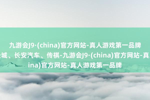 九游会J9·(china)官方网站-真人游戏第一品牌不仅有祯祥、长城、长安汽车、传祺-九游会J9·(china)官方网站-真人游戏第一品牌