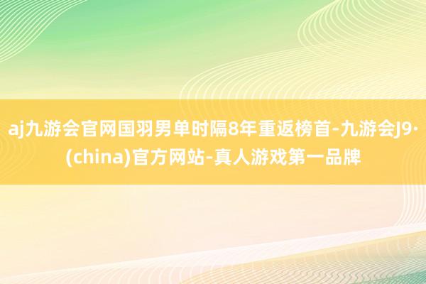 aj九游会官网国羽男单时隔8年重返榜首-九游会J9·(china)官方网站-真人游戏第一品牌