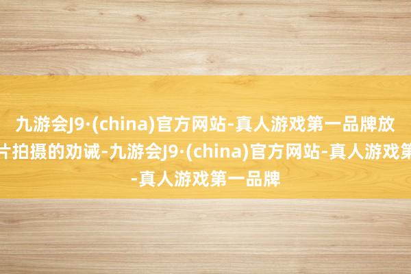 九游会J9·(china)官方网站-真人游戏第一品牌放下了大片拍摄的劝诫-九游会J9·(china)官方网站-真人游戏第一品牌