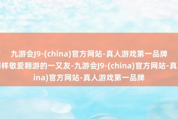 九游会J9·(china)官方网站-真人游戏第一品牌还有一群和他同样敬爱翱游的一又友-九游会J9·(china)官方网站-真人游戏第一品牌