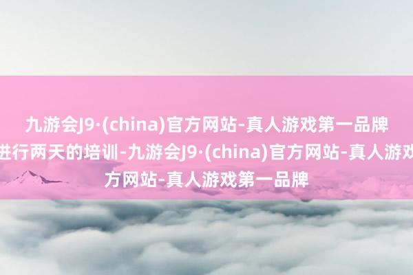 九游会J9·(china)官方网站-真人游戏第一品牌在这里将进行两天的培训-九游会J9·(china)官方网站-真人游戏第一品牌