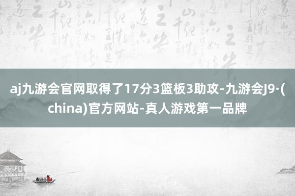 aj九游会官网取得了17分3篮板3助攻-九游会J9·(china)官方网站-真人游戏第一品牌