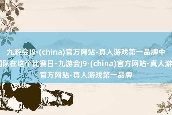 九游会J9·(china)官方网站-真人游戏第一品牌中国队VS德国队在这个比赛日-九游会J9·(china)官方网站-真人游戏第一品牌