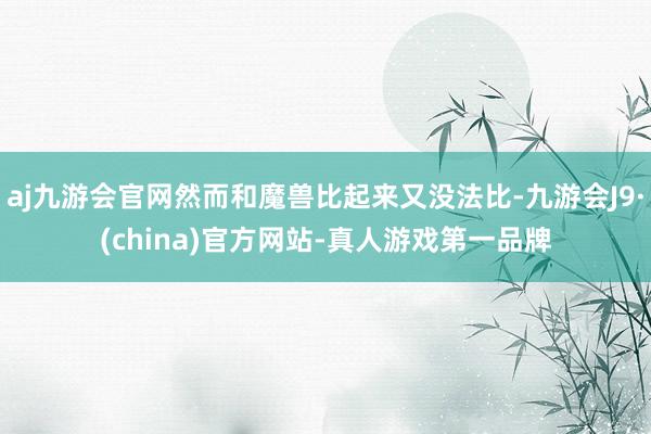 aj九游会官网然而和魔兽比起来又没法比-九游会J9·(china)官方网站-真人游戏第一品牌