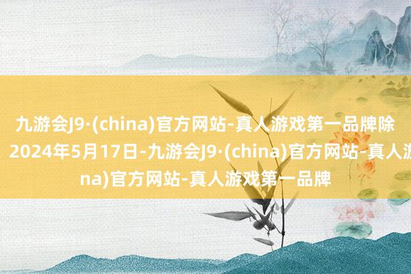 九游会J9·(china)官方网站-真人游戏第一品牌除权除息日为：2024年5月17日-九游会J9·(china)官方网站-真人游戏第一品牌