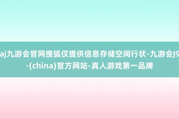 aj九游会官网搜狐仅提供信息存储空间行状-九游会J9·(china)官方网站-真人游戏第一品牌