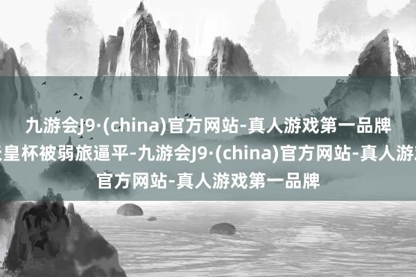 九游会J9·(china)官方网站-真人游戏第一品牌球队天然天皇杯被弱旅逼平-九游会J9·(china)官方网站-真人游戏第一品牌