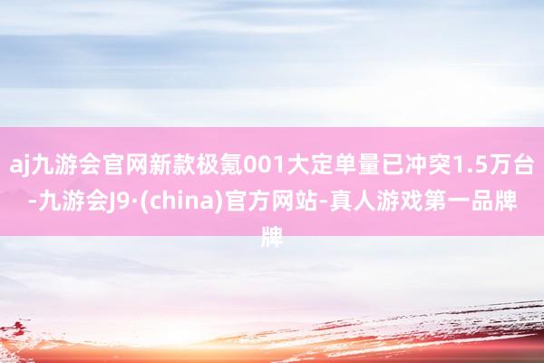 aj九游会官网新款极氪001大定单量已冲突1.5万台-九游会J9·(china)官方网站-真人游戏第一品牌