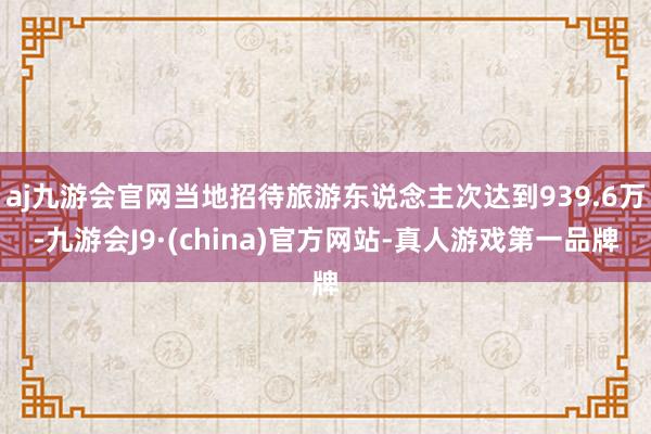 aj九游会官网当地招待旅游东说念主次达到939.6万-九游会J9·(china)官方网站-真人游戏第一品牌