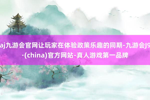 aj九游会官网让玩家在体验政策乐趣的同期-九游会J9·(china)官方网站-真人游戏第一品牌