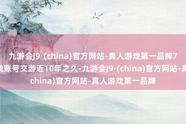 九游会J9·(china)官方网站-真人游戏第一品牌7881专科从事游戏账号交游近10年之久-九游会J9·(china)官方网站-真人游戏第一品牌