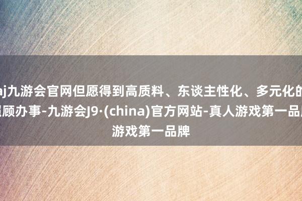 aj九游会官网但愿得到高质料、东谈主性化、多元化的照顾办事-九游会J9·(china)官方网站-真人游戏第一品牌