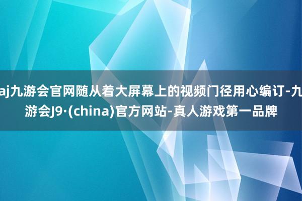 aj九游会官网随从着大屏幕上的视频门径用心编订-九游会J9·(china)官方网站-真人游戏第一品牌