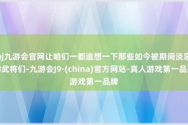 aj九游会官网让咱们一都追想一下那些如今被期间淡忘的武将们-九游会J9·(china)官方网站-真人游戏第一品牌