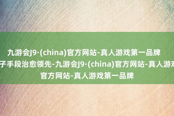 九游会J9·(china)官方网站-真人游戏第一品牌        元流之子手段治愈领先-九游会J9·(china)官方网站-真人游戏第一品牌