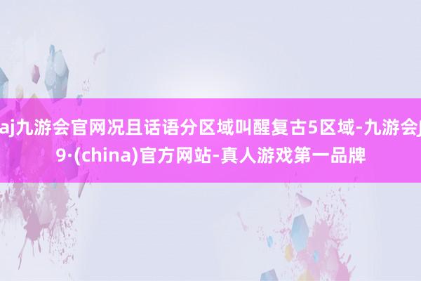 aj九游会官网况且话语分区域叫醒复古5区域-九游会J9·(china)官方网站-真人游戏第一品牌