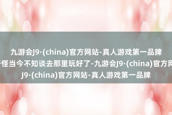 九游会J9·(china)官方网站-真人游戏第一品牌总嗅觉挂的六谈有点奇怪当今不知谈去那里玩好了-九游会J9·(china)官方网站-真人游戏第一品牌