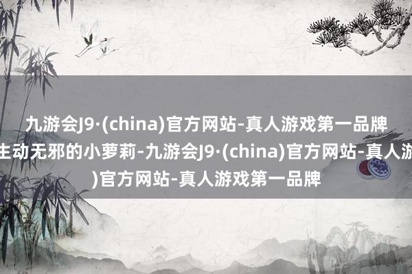 九游会J9·(china)官方网站-真人游戏第一品牌这个看起来生动无邪的小萝莉-九游会J9·(china)官方网站-真人游戏第一品牌