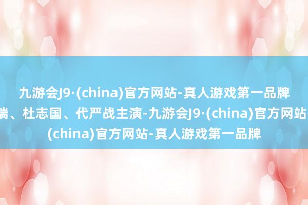 九游会J9·(china)官方网站-真人游戏第一品牌侯天来、唐旭、曹瑞、杜志国、代严战主演-九游会J9·(china)官方网站-真人游戏第一品牌