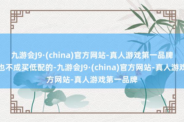 九游会J9·(china)官方网站-真人游戏第一品牌买车详情也不成买低配的-九游会J9·(china)官方网站-真人游戏第一品牌