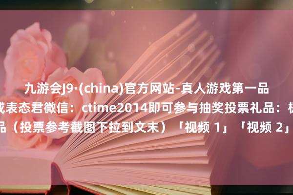 九游会J9·(china)官方网站-真人游戏第一品牌并截图发在公众号后台或表态君微信：ctime2014即可参与抽奖投票礼品：极新出炉品牌定制礼品（投票参考截图下拉到文末）「视频 1」「视频 2」「视频 3」「视频 4」「投票参考」-九游会J9·(china)官方网站-真人游戏第一品牌