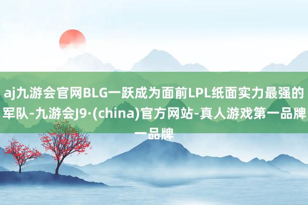 aj九游会官网BLG一跃成为面前LPL纸面实力最强的军队-九游会J9·(china)官方网站-真人游戏第一品牌