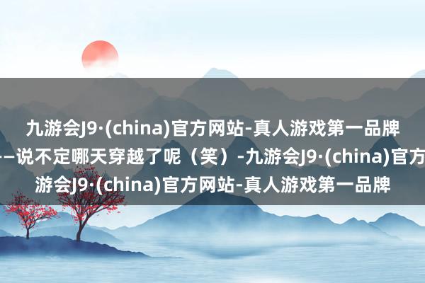 九游会J9·(china)官方网站-真人游戏第一品牌各位也不妨仔细念念考——说不定哪天穿越了呢（笑）-九游会J9·(china)官方网站-真人游戏第一品牌