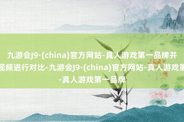 九游会J9·(china)官方网站-真人游戏第一品牌并发布了视频进行对比-九游会J9·(china)官方网站-真人游戏第一品牌