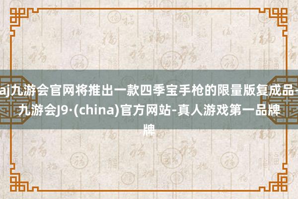 aj九游会官网将推出一款四季宝手枪的限量版复成品-九游会J9·(china)官方网站-真人游戏第一品牌