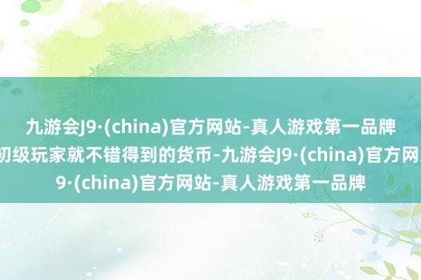 九游会J9·(china)官方网站-真人游戏第一品牌这是一种高等玩家带初级玩家就不错得到的货币-九游会J9·(china)官方网站-真人游戏第一品牌