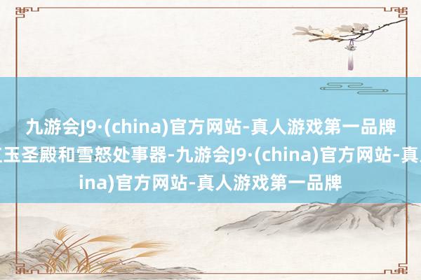 九游会J9·(china)官方网站-真人游戏第一品牌来日还将怒放红玉圣殿和雪怒处事器-九游会J9·(china)官方网站-真人游戏第一品牌