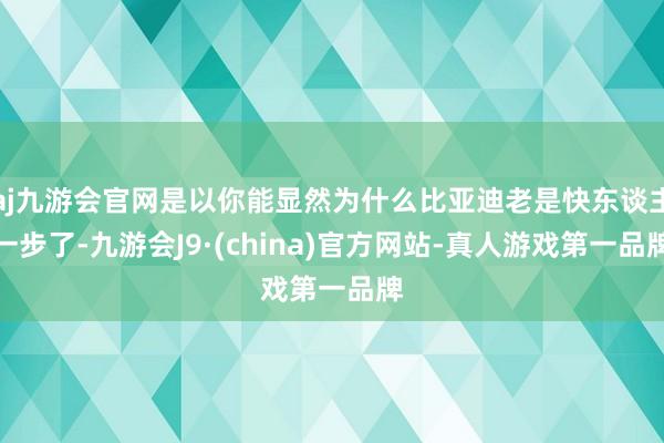 aj九游会官网是以你能显然为什么比亚迪老是快东谈主一步了-九游会J9·(china)官方网站-真人游戏第一品牌