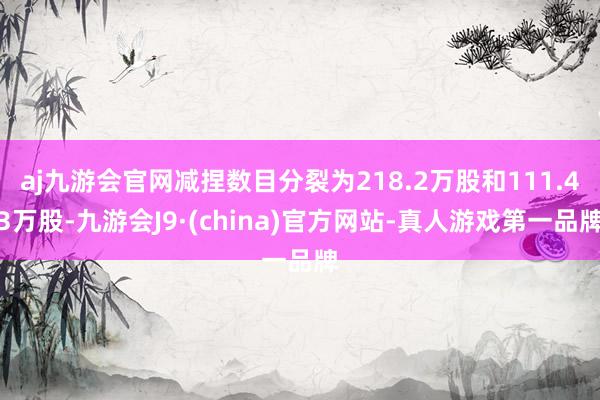 aj九游会官网减捏数目分裂为218.2万股和111.43万股-九游会J9·(china)官方网站-真人游戏第一品牌