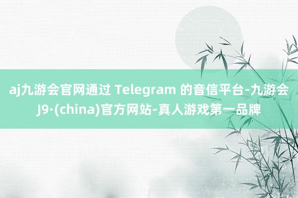 aj九游会官网通过 Telegram 的音信平台-九游会J9·(china)官方网站-真人游戏第一品牌