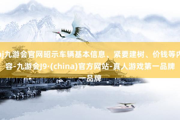 aj九游会官网昭示车辆基本信息、紧要建树、价钱等内容-九游会J9·(china)官方网站-真人游戏第一品牌